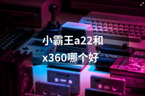 小霸王a22和x360哪个好-第1张-游戏信息-龙启网