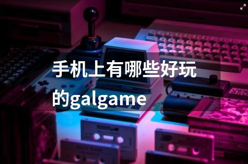 手机上有哪些好玩的galgame-第1张-游戏信息-龙启网