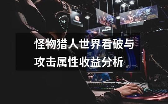 怪物猎人世界看破与攻击属性收益分析-第1张-游戏信息-龙启网