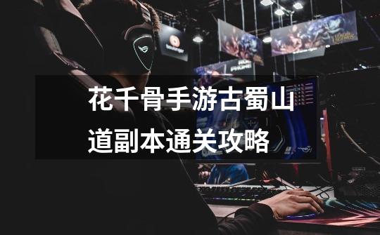 花千骨手游古蜀山道副本通关攻略-第1张-游戏信息-龙启网