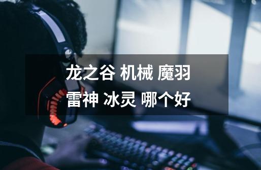 龙之谷 机械 魔羽 雷神 冰灵 哪个好-第1张-游戏信息-龙启网