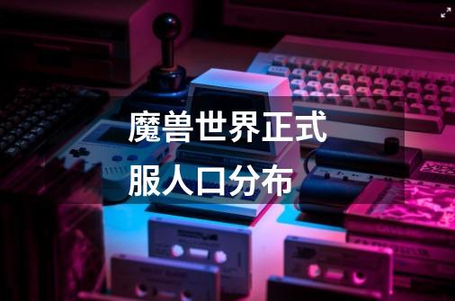 魔兽世界正式服人口分布-第1张-游戏信息-龙启网