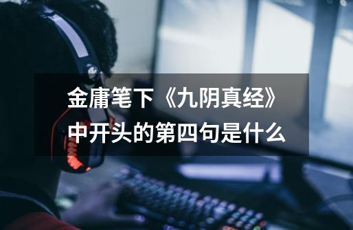 金庸笔下《九阴真经》中开头的第四句是什么-第1张-游戏信息-龙启网