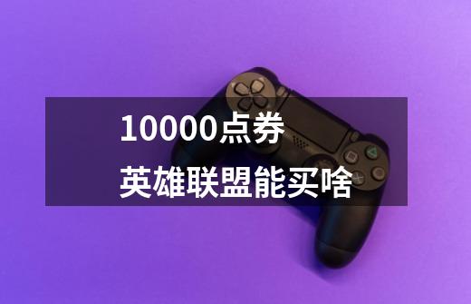 10000点券英雄联盟能买啥-第1张-游戏信息-龙启网
