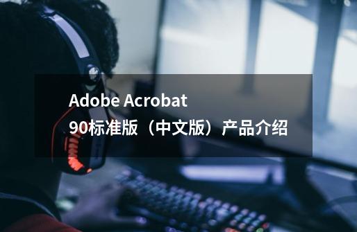 Adobe Acrobat 9.0标准版(中文版)产品介绍-第1张-游戏信息-龙启网