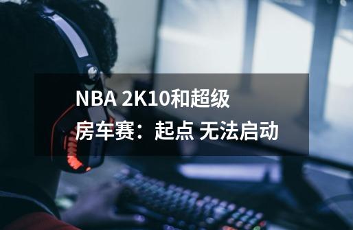 NBA 2K10和超级房车赛：起点 无法启动-第1张-游戏信息-龙启网