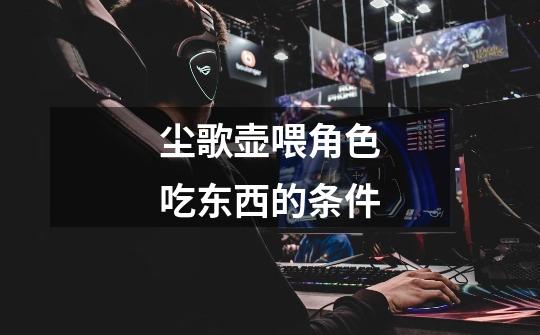尘歌壶喂角色吃东西的条件-第1张-游戏信息-龙启网