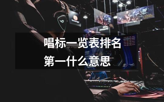 唱标一览表排名第一什么意思-第1张-游戏信息-龙启网