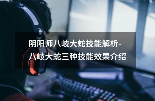 阴阳师八岐大蛇技能解析-八岐大蛇三种技能效果介绍-第1张-游戏信息-龙启网