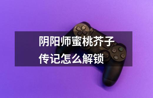 阴阳师蜜桃芥子传记怎么解锁-第1张-游戏信息-龙启网