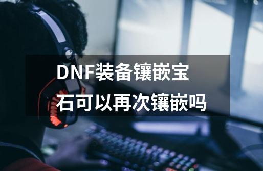 DNF装备镶嵌宝石可以再次镶嵌吗-第1张-游戏信息-龙启网