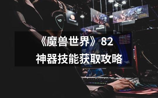 《魔兽世界》8.2神器技能获取攻略-第1张-游戏信息-龙启网