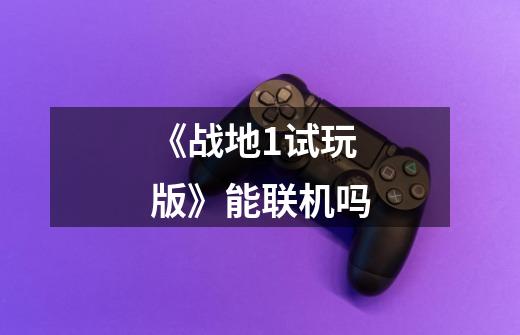 《战地1试玩版》能联机吗-第1张-游戏信息-龙启网