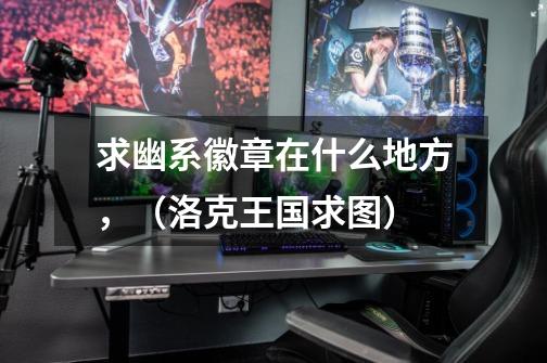 求幽系徽章在什么地方,(洛克王国求图)-第1张-游戏信息-龙启网
