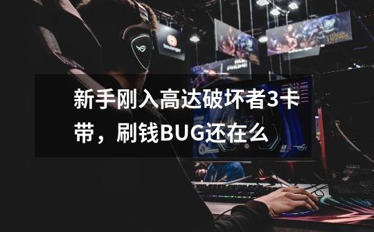 新手刚入高达破坏者3卡带,刷钱BUG还在么-第1张-游戏信息-龙启网