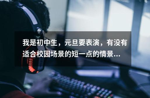 我是初中生，元旦要表演，有没有适合校园场景的短一点的情景剧，求剧本。-第1张-游戏信息-龙启网