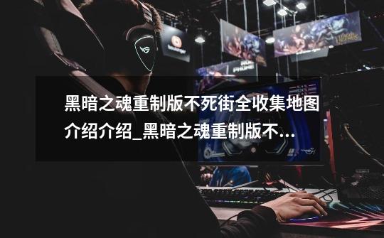 黑暗之魂重制版不死街全收集地图介绍介绍_黑暗之魂重制版不死街全收集地图介绍是什么-第1张-游戏信息-龙启网