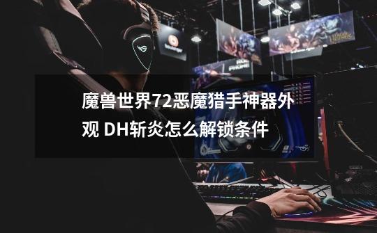 魔兽世界7.2恶魔猎手神器外观 DH斩炎怎么解锁条件-第1张-游戏信息-龙启网