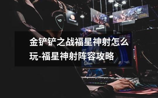 金铲铲之战福星神射怎么玩-福星神射阵容攻略-第1张-游戏信息-龙启网