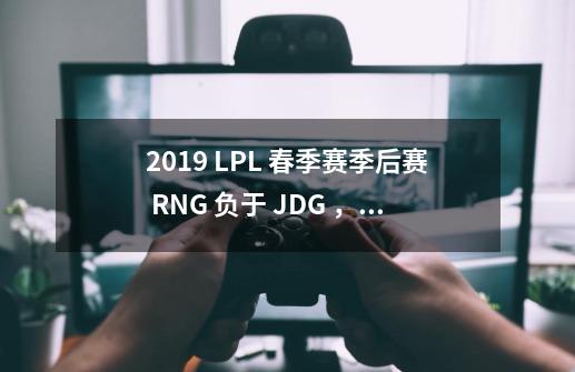 2019 LPL 春季赛季后赛 RNG 负于 JDG ,是因为缺少了 Letme 和 mlxg 吗-第1张-游戏信息-龙启网