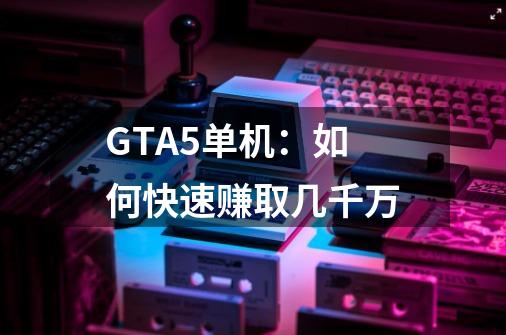 GTA5单机:如何快速赚取几千万-第1张-游戏信息-龙启网