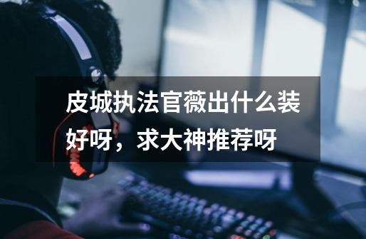 皮城执法官薇出什么装好呀,求大神推荐呀-第1张-游戏信息-龙启网