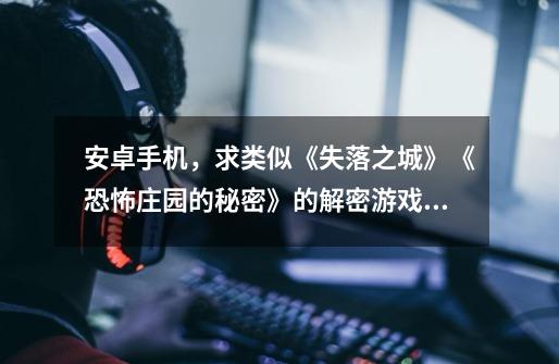 安卓手机,求类似《失落之城》《恐怖庄园的秘密》的解密游戏,超级有意思!-第1张-游戏信息-龙启网
