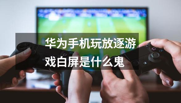 华为手机玩放逐游戏白屏是什么鬼-第1张-游戏信息-龙启网