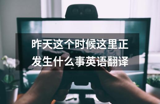 昨天这个时候这里正发生什么事英语翻译-第1张-游戏信息-龙启网