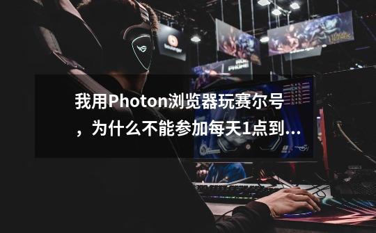 我用Photon浏览器玩赛尔号，为什么不能参加每天1点到2点的活动-第1张-游戏信息-龙启网
