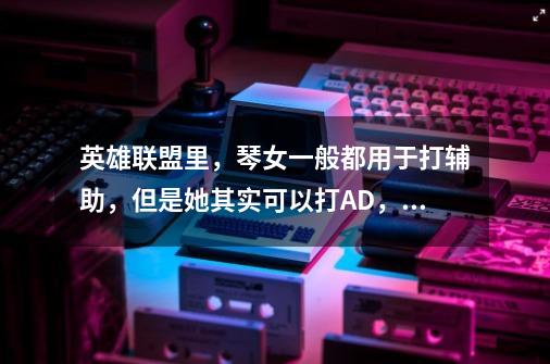 英雄联盟里,琴女一般都用于打辅助,但是她其实可以打AD,琴女AD流怎么出装-第1张-游戏信息-龙启网