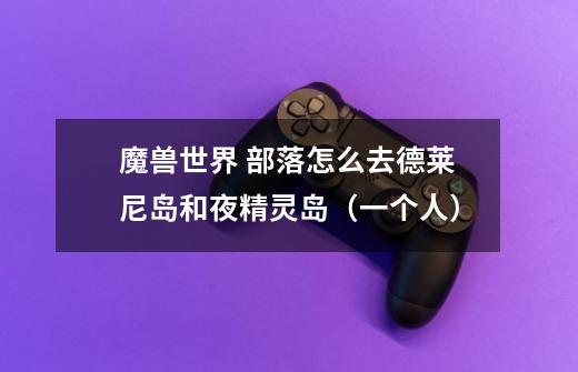 魔兽世界 部落怎么去德莱尼岛和夜精灵岛(一个人)-第1张-游戏信息-龙启网