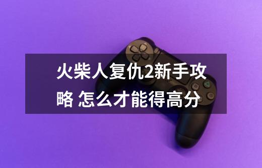 火柴人复仇2新手攻略 怎么才能得高分-第1张-游戏信息-龙启网