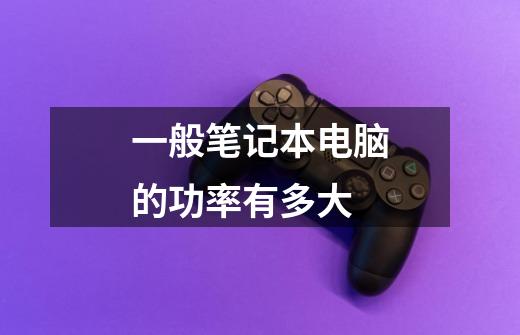 一般笔记本电脑的功率有多大-第1张-游戏信息-龙启网