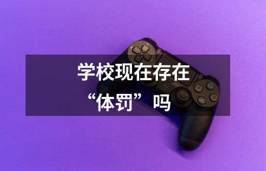 学校现在存在“体罚”吗-第1张-游戏信息-龙启网