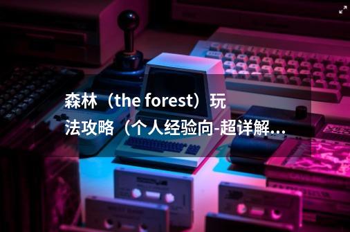 森林(the forest)玩法攻略(个人经验向-超详解)-第1张-游戏信息-龙启网
