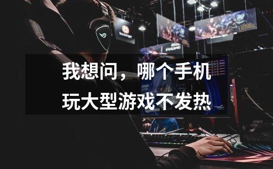 我想问,哪个手机玩大型游戏不发热-第1张-游戏信息-龙启网