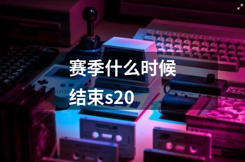 赛季什么时候结束s20-第1张-游戏信息-龙启网