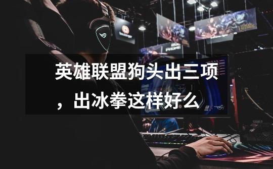 英雄联盟狗头出三项，出冰拳这样好么-第1张-游戏信息-龙启网