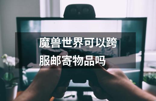 魔兽世界可以跨服邮寄物品吗-第1张-游戏信息-龙启网