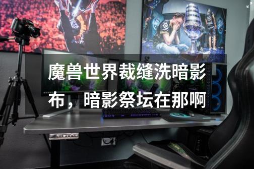 魔兽世界裁缝洗暗影布,暗影祭坛在那啊-第1张-游戏信息-龙启网