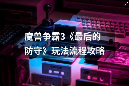 魔兽争霸3《最后的防守》玩法流程攻略-第1张-游戏信息-龙启网