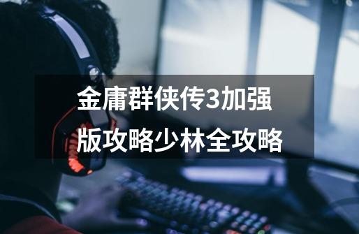 金庸群侠传3加强版攻略少林全攻略-第1张-游戏信息-龙启网