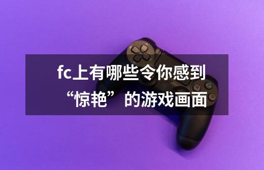 fc上有哪些令你感到“惊艳”的游戏画面-第1张-游戏信息-龙启网