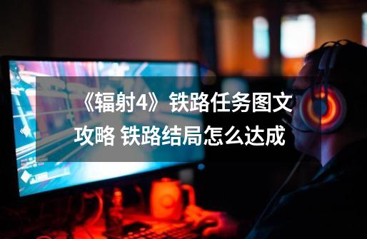 《辐射4》铁路任务图文攻略 铁路结局怎么达成-第1张-游戏信息-龙启网