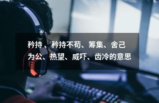 矜持 、矜持不苟、筹集、舍己为公、热望、威吓、齿冷的意思-第1张-游戏信息-龙启网