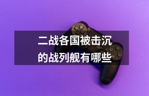 二战各国被击沉的战列舰有哪些-第1张-游戏信息-龙启网