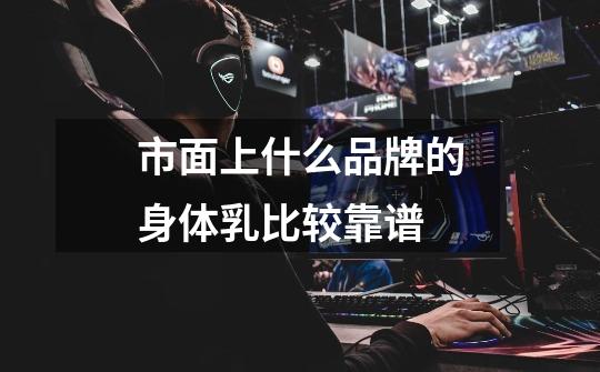 市面上什么品牌的身体乳比较靠谱-第1张-游戏信息-龙启网