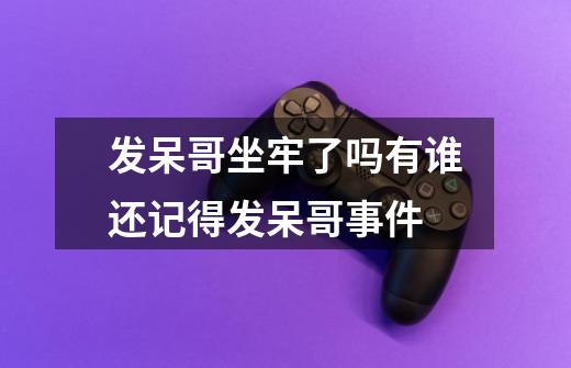 发呆哥坐牢了吗有谁还记得发呆哥事件-第1张-游戏信息-龙启网