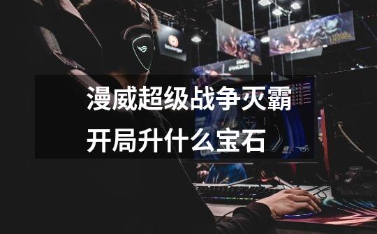 漫威超级战争灭霸开局升什么宝石-第1张-游戏信息-龙启网